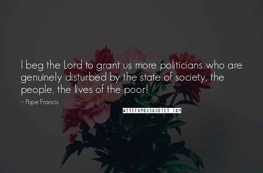 Pope Francis Quotes: I beg the Lord to grant us more politicians who are genuinely disturbed by the state of society, the people, the lives of the poor!