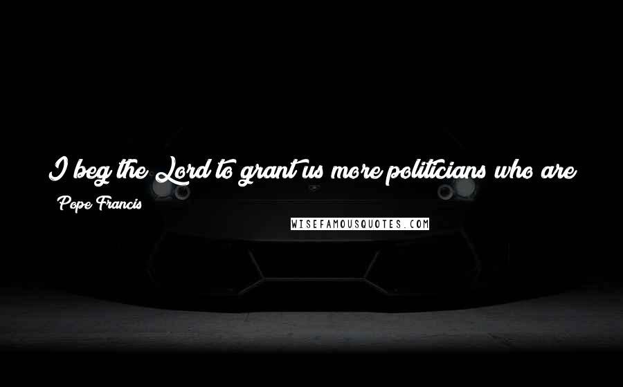 Pope Francis Quotes: I beg the Lord to grant us more politicians who are genuinely disturbed by the state of society, the people, the lives of the poor!