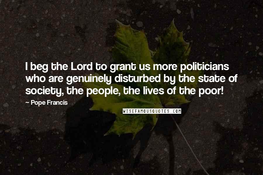 Pope Francis Quotes: I beg the Lord to grant us more politicians who are genuinely disturbed by the state of society, the people, the lives of the poor!