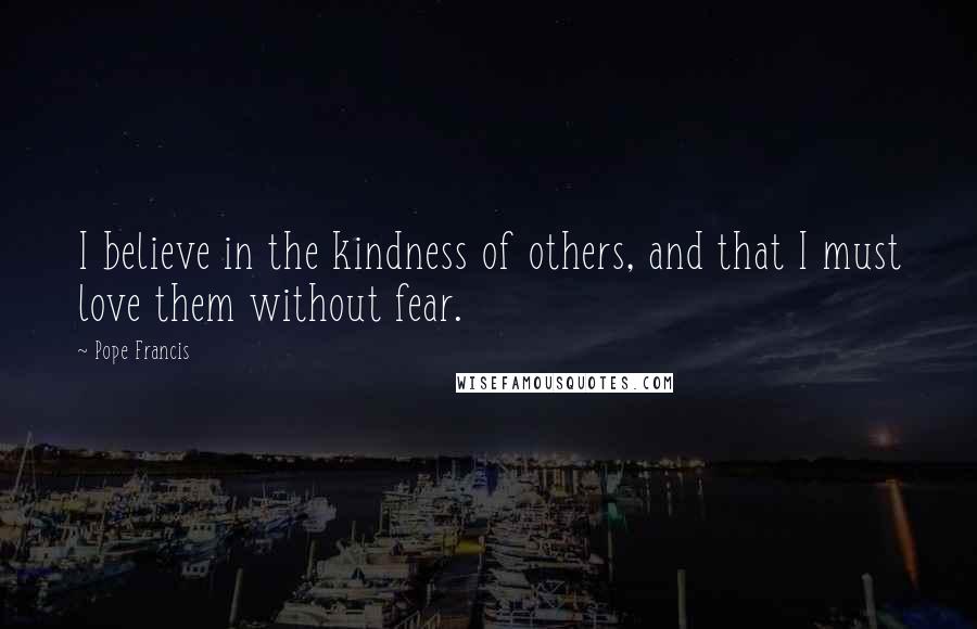 Pope Francis Quotes: I believe in the kindness of others, and that I must love them without fear.
