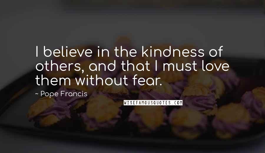 Pope Francis Quotes: I believe in the kindness of others, and that I must love them without fear.