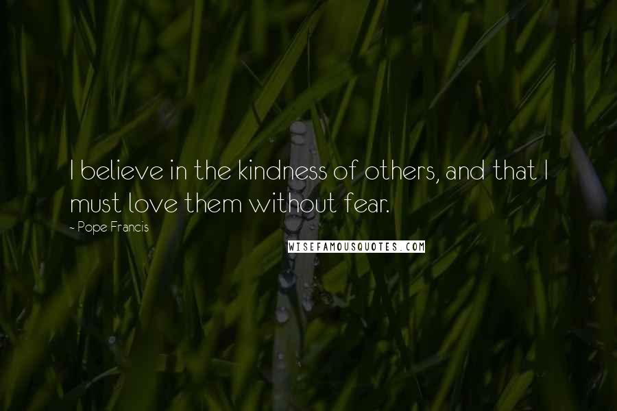 Pope Francis Quotes: I believe in the kindness of others, and that I must love them without fear.