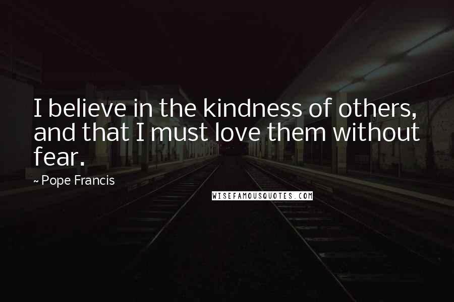 Pope Francis Quotes: I believe in the kindness of others, and that I must love them without fear.