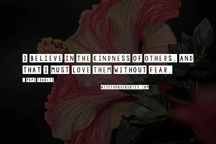 Pope Francis Quotes: I believe in the kindness of others, and that I must love them without fear.