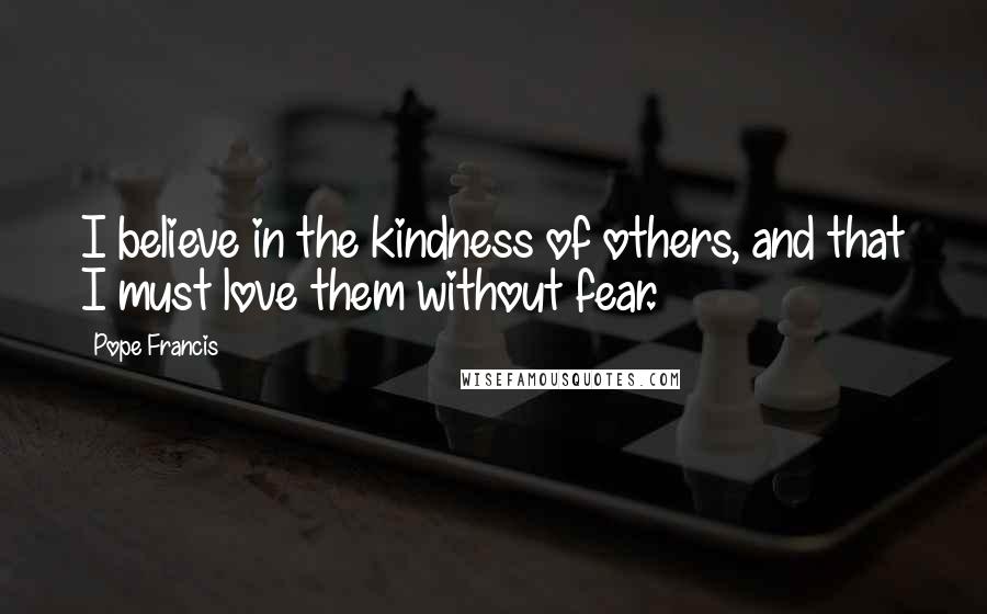 Pope Francis Quotes: I believe in the kindness of others, and that I must love them without fear.