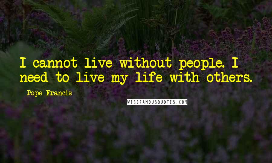 Pope Francis Quotes: I cannot live without people. I need to live my life with others.