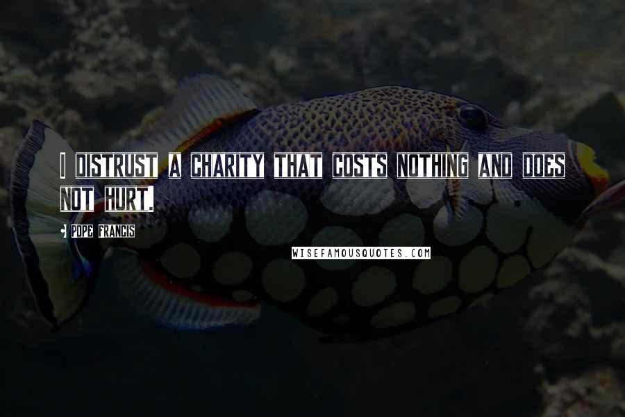 Pope Francis Quotes: I distrust a charity that costs nothing and does not hurt.