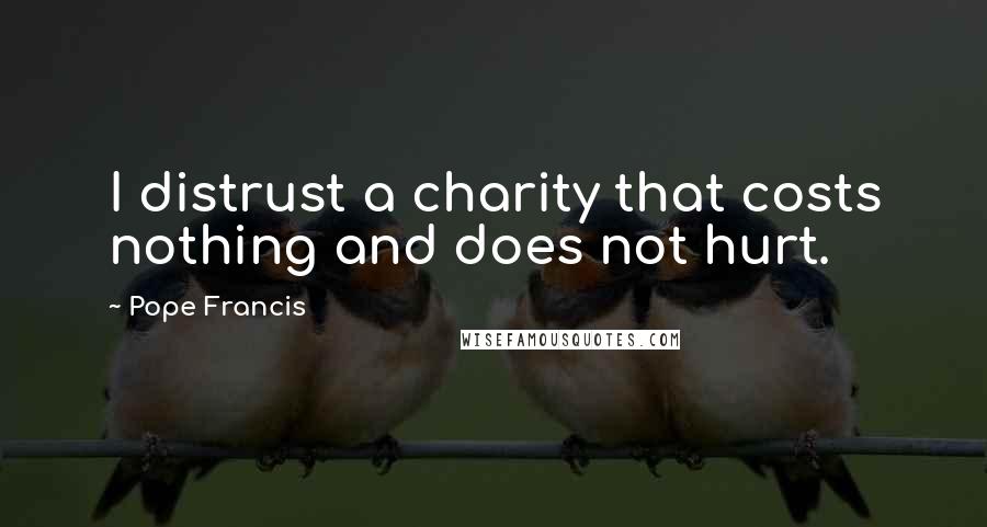 Pope Francis Quotes: I distrust a charity that costs nothing and does not hurt.