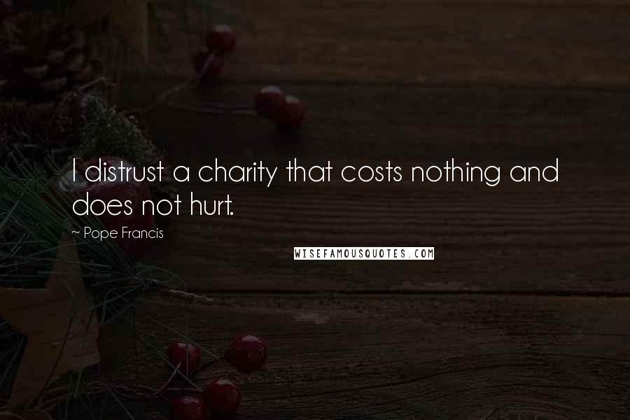 Pope Francis Quotes: I distrust a charity that costs nothing and does not hurt.