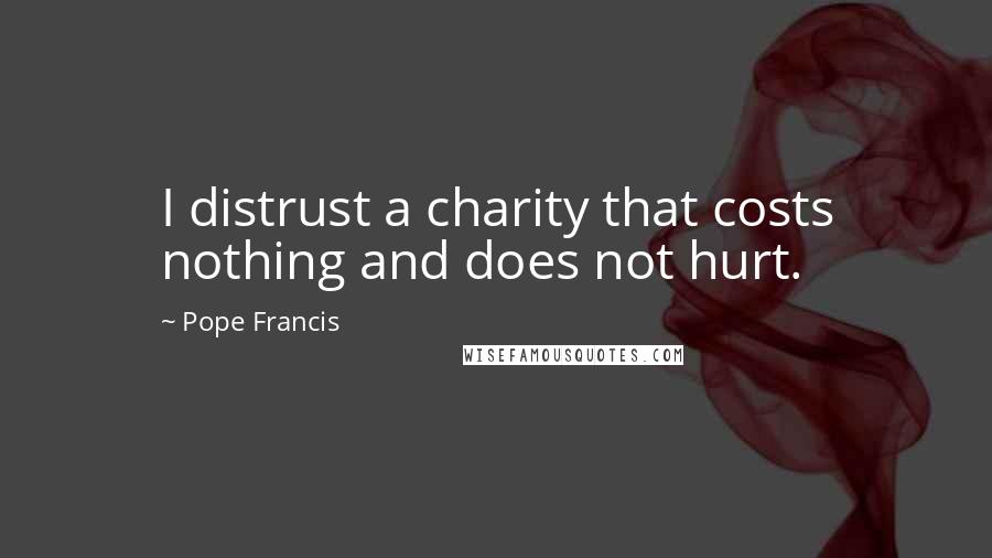 Pope Francis Quotes: I distrust a charity that costs nothing and does not hurt.