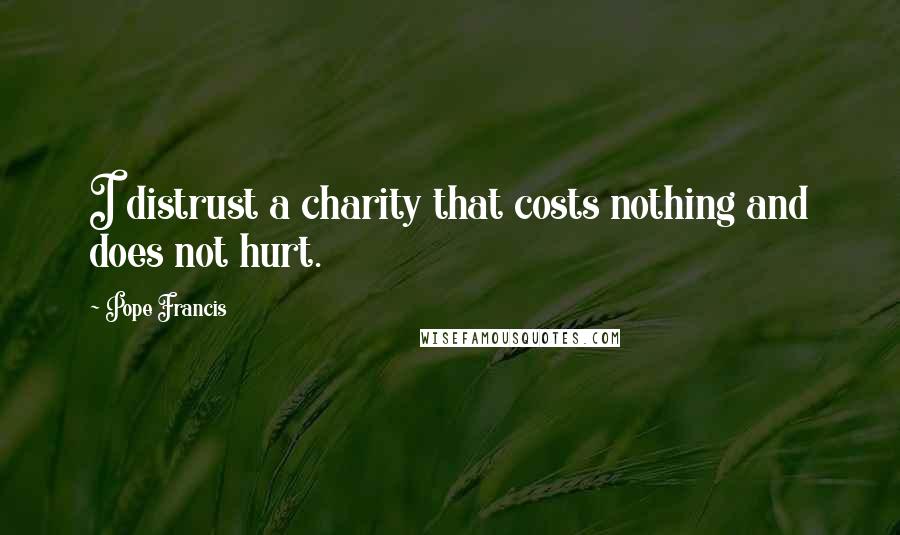 Pope Francis Quotes: I distrust a charity that costs nothing and does not hurt.