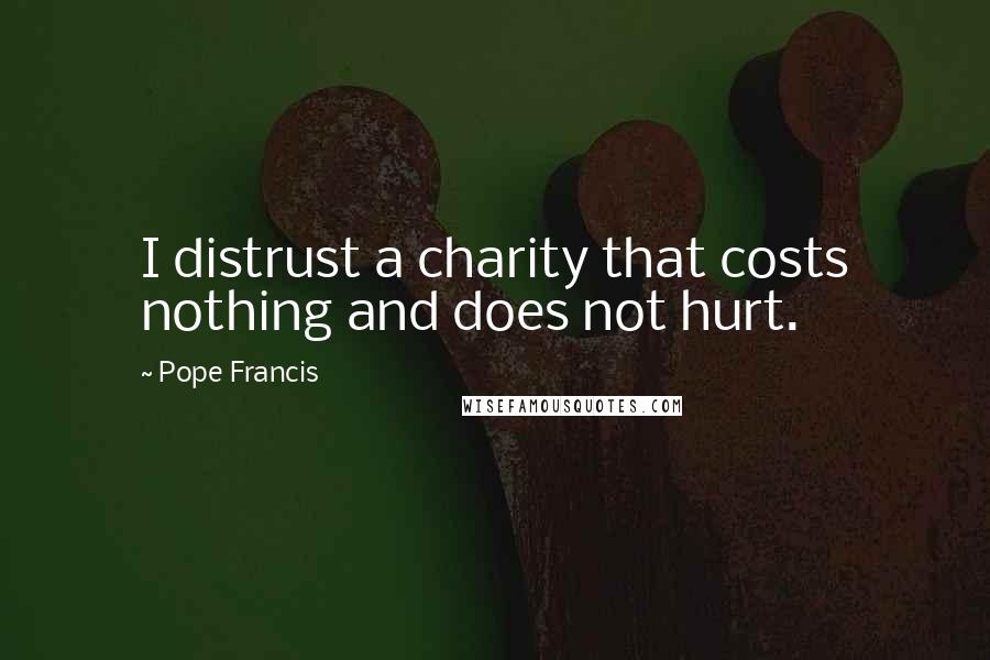 Pope Francis Quotes: I distrust a charity that costs nothing and does not hurt.