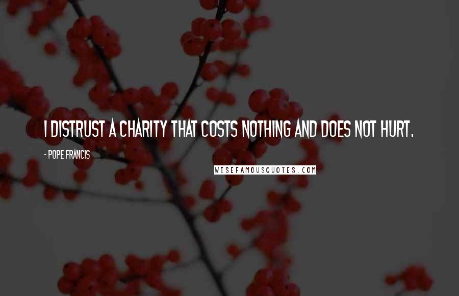 Pope Francis Quotes: I distrust a charity that costs nothing and does not hurt.