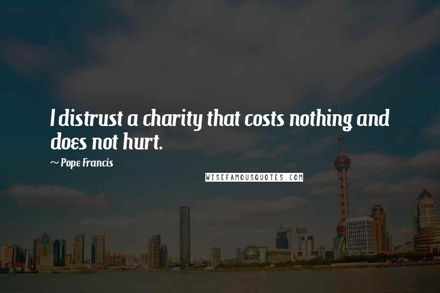 Pope Francis Quotes: I distrust a charity that costs nothing and does not hurt.