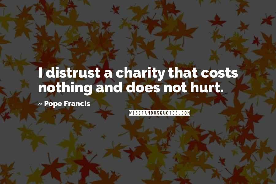 Pope Francis Quotes: I distrust a charity that costs nothing and does not hurt.