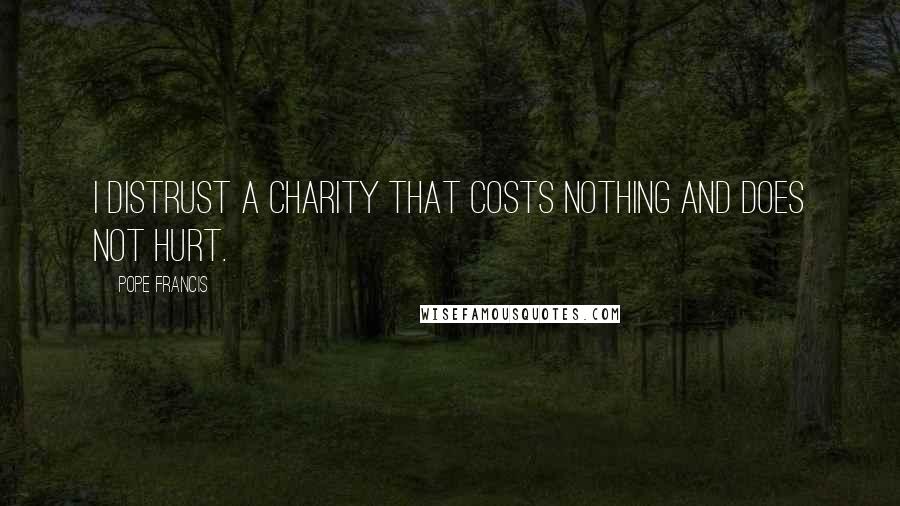 Pope Francis Quotes: I distrust a charity that costs nothing and does not hurt.