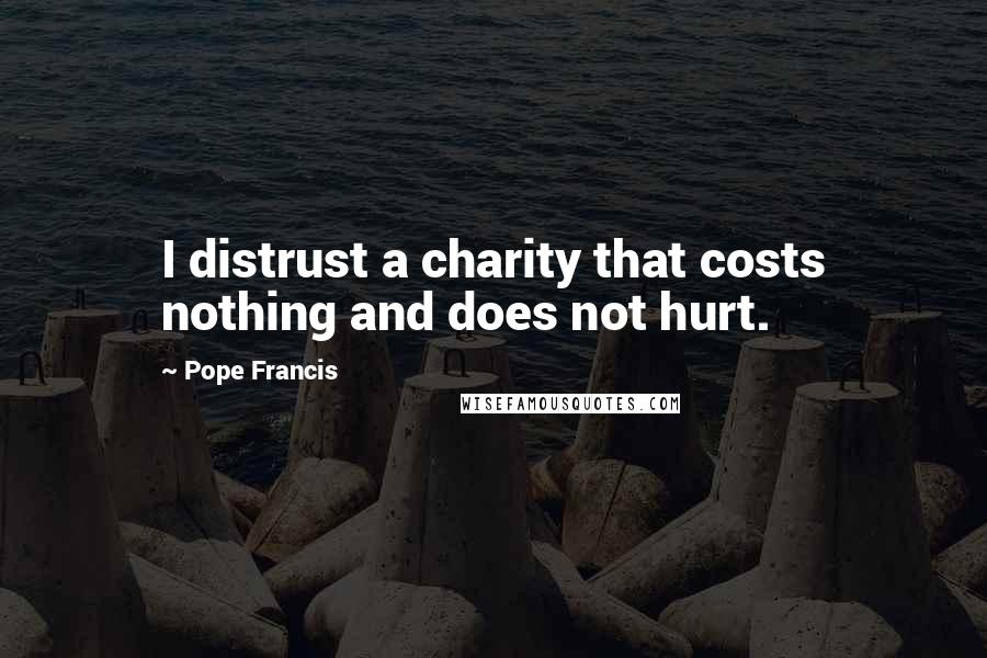 Pope Francis Quotes: I distrust a charity that costs nothing and does not hurt.