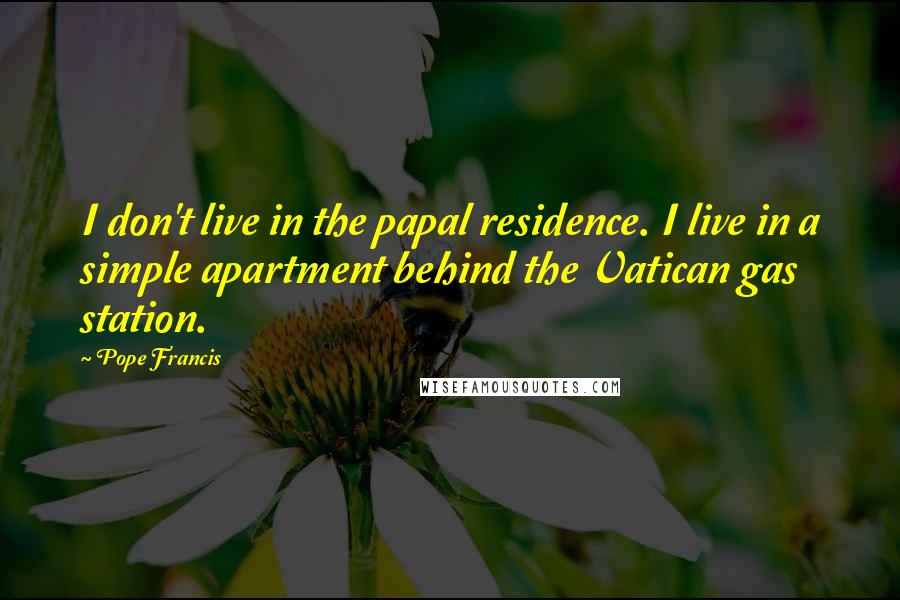 Pope Francis Quotes: I don't live in the papal residence. I live in a simple apartment behind the Vatican gas station.