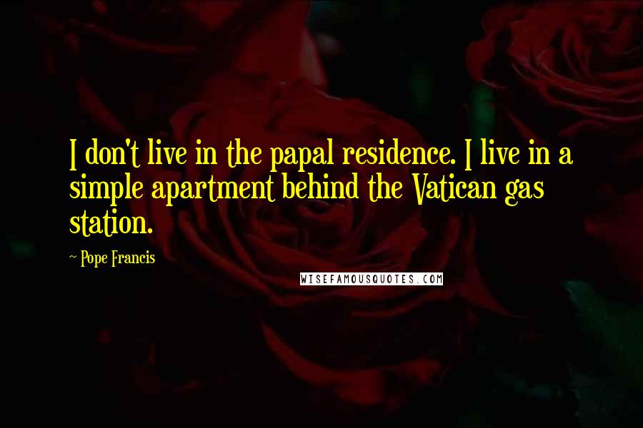 Pope Francis Quotes: I don't live in the papal residence. I live in a simple apartment behind the Vatican gas station.