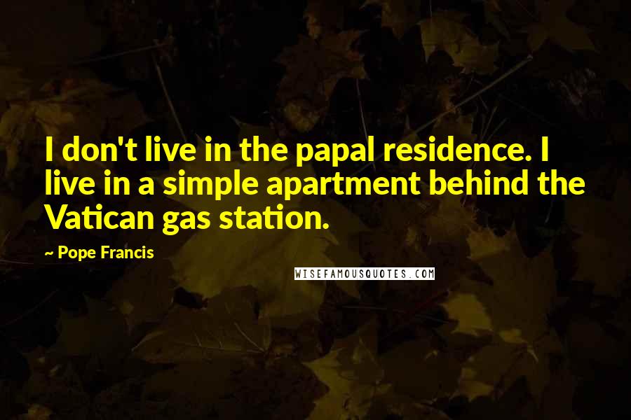 Pope Francis Quotes: I don't live in the papal residence. I live in a simple apartment behind the Vatican gas station.