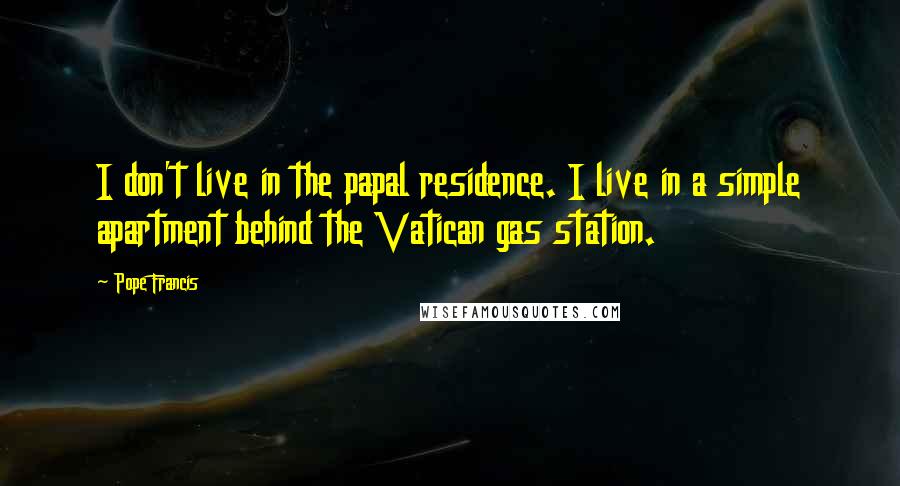 Pope Francis Quotes: I don't live in the papal residence. I live in a simple apartment behind the Vatican gas station.