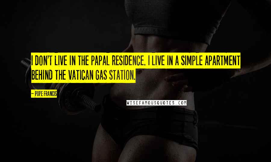 Pope Francis Quotes: I don't live in the papal residence. I live in a simple apartment behind the Vatican gas station.