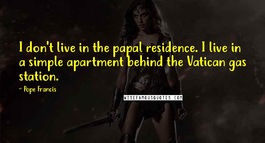 Pope Francis Quotes: I don't live in the papal residence. I live in a simple apartment behind the Vatican gas station.