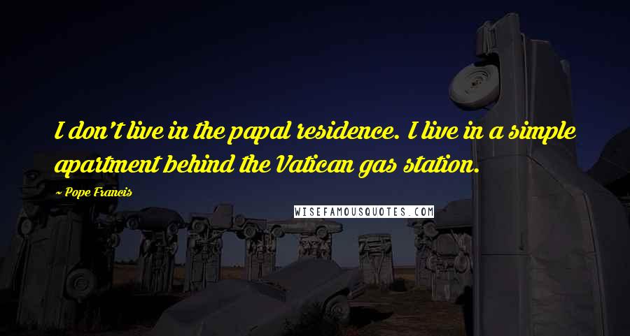 Pope Francis Quotes: I don't live in the papal residence. I live in a simple apartment behind the Vatican gas station.