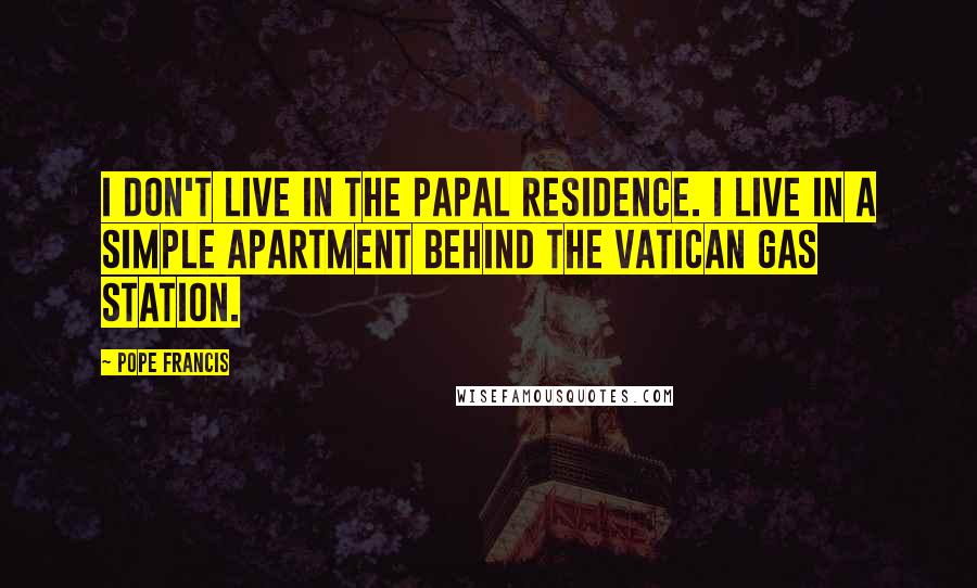 Pope Francis Quotes: I don't live in the papal residence. I live in a simple apartment behind the Vatican gas station.