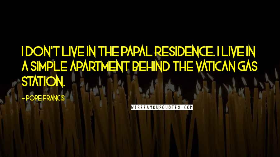 Pope Francis Quotes: I don't live in the papal residence. I live in a simple apartment behind the Vatican gas station.