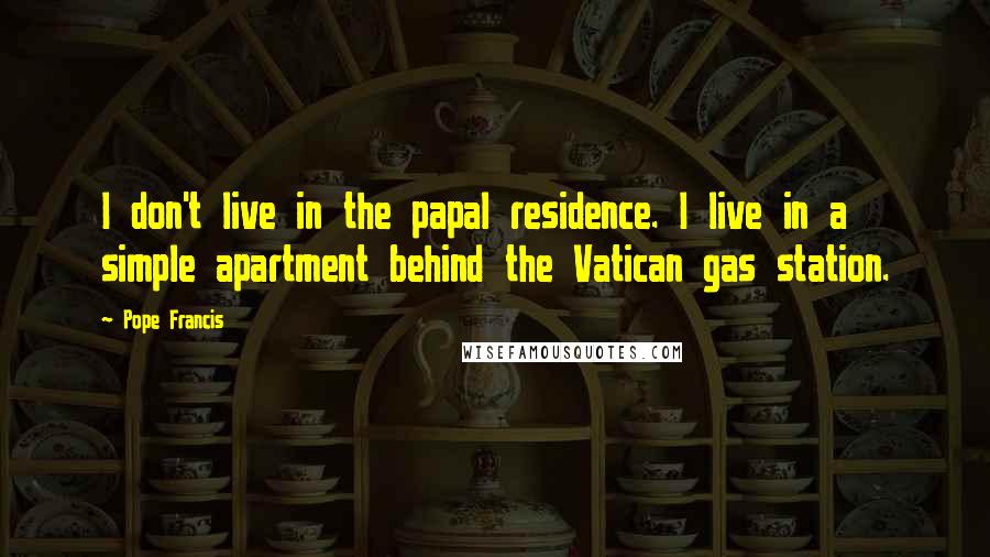 Pope Francis Quotes: I don't live in the papal residence. I live in a simple apartment behind the Vatican gas station.