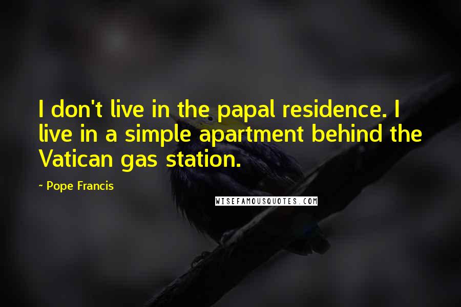 Pope Francis Quotes: I don't live in the papal residence. I live in a simple apartment behind the Vatican gas station.