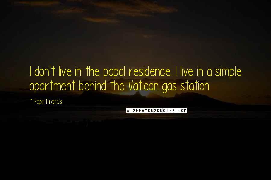 Pope Francis Quotes: I don't live in the papal residence. I live in a simple apartment behind the Vatican gas station.