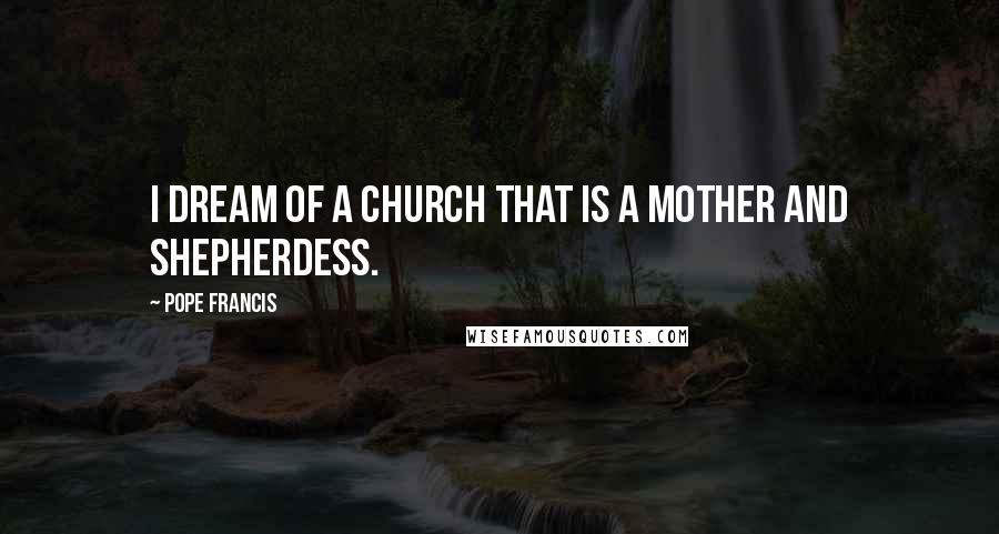 Pope Francis Quotes: I dream of a church that is a mother and shepherdess.