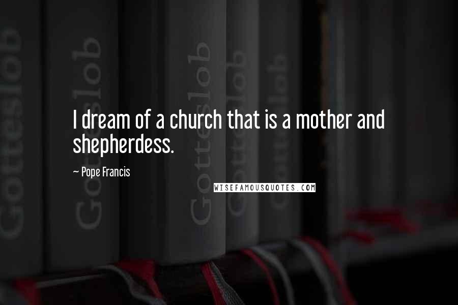 Pope Francis Quotes: I dream of a church that is a mother and shepherdess.