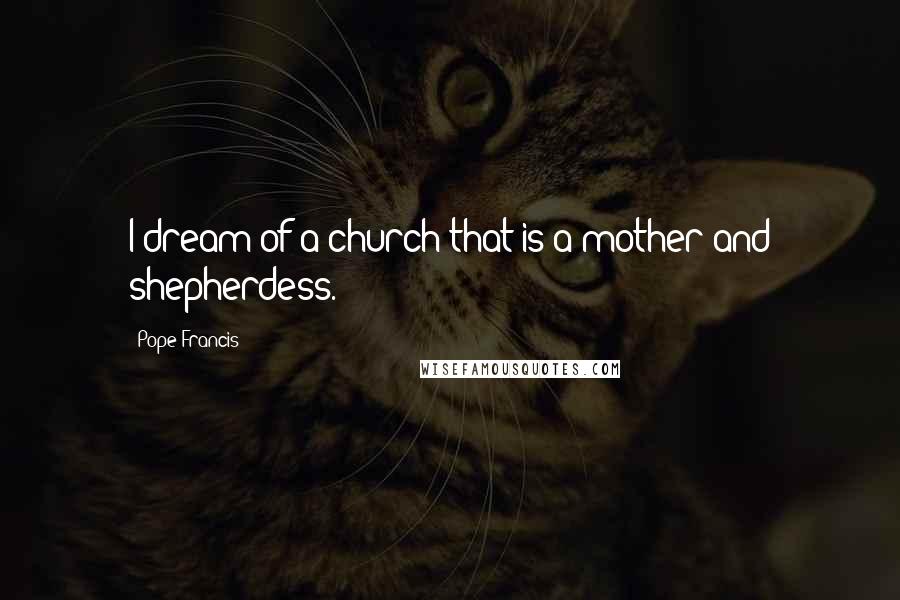 Pope Francis Quotes: I dream of a church that is a mother and shepherdess.
