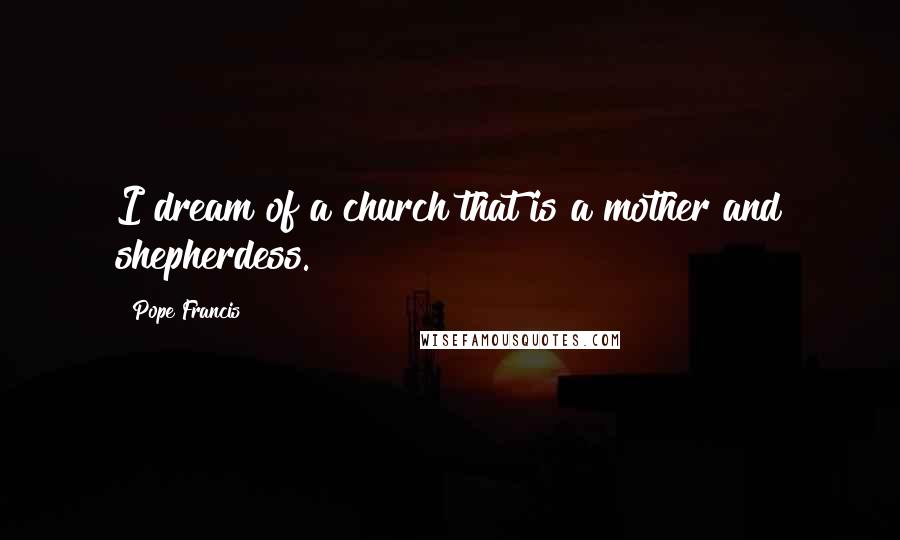 Pope Francis Quotes: I dream of a church that is a mother and shepherdess.