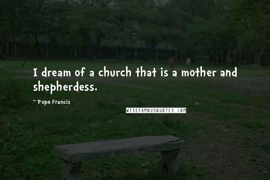 Pope Francis Quotes: I dream of a church that is a mother and shepherdess.