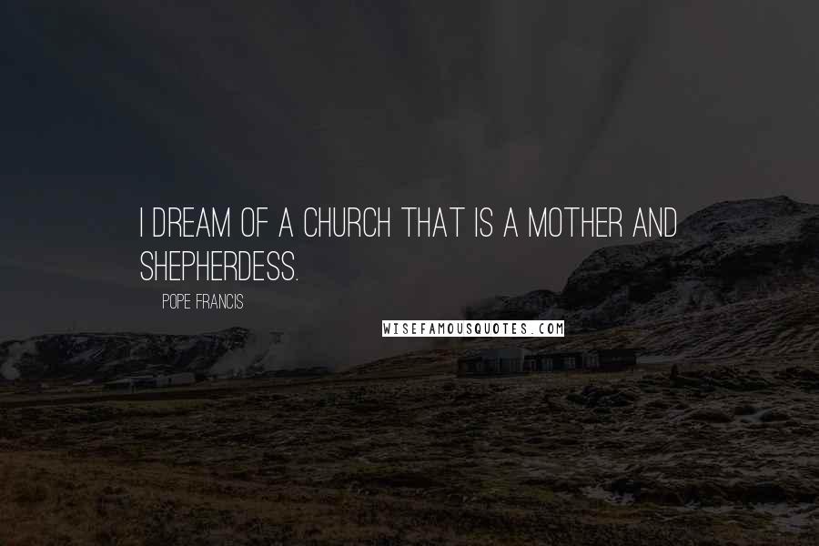 Pope Francis Quotes: I dream of a church that is a mother and shepherdess.