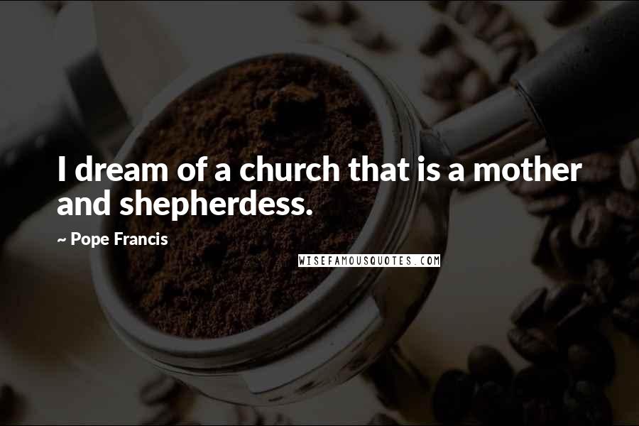 Pope Francis Quotes: I dream of a church that is a mother and shepherdess.