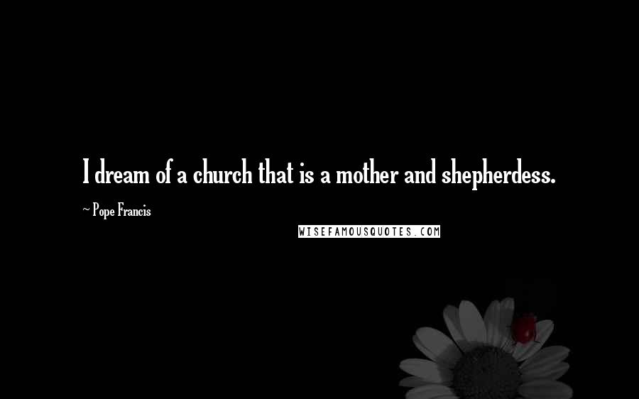 Pope Francis Quotes: I dream of a church that is a mother and shepherdess.