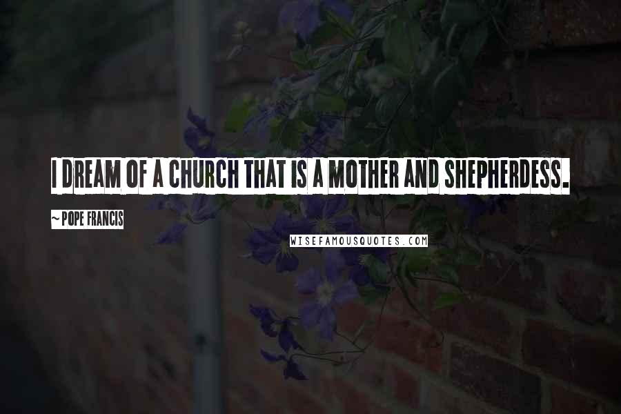 Pope Francis Quotes: I dream of a church that is a mother and shepherdess.