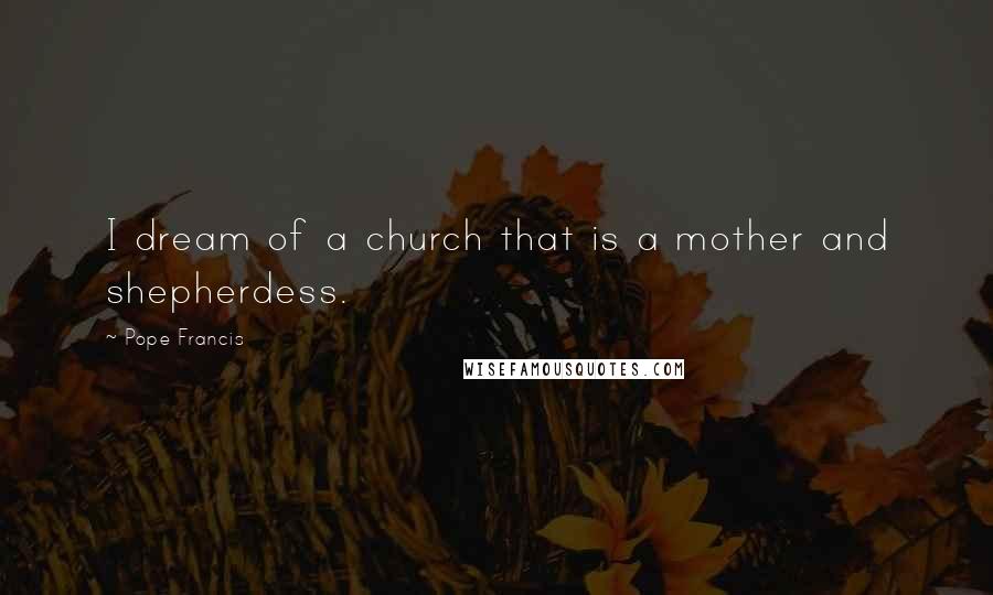 Pope Francis Quotes: I dream of a church that is a mother and shepherdess.