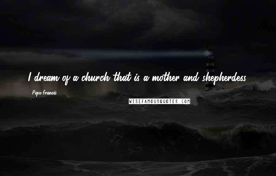 Pope Francis Quotes: I dream of a church that is a mother and shepherdess.