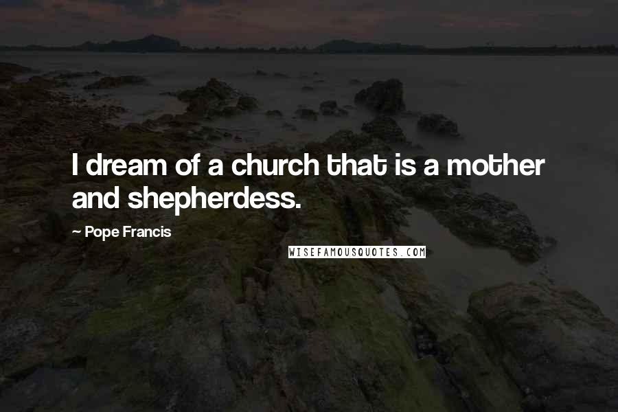 Pope Francis Quotes: I dream of a church that is a mother and shepherdess.