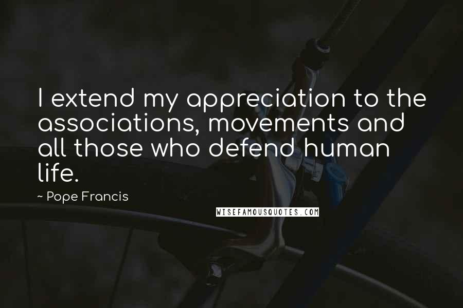 Pope Francis Quotes: I extend my appreciation to the associations, movements and all those who defend human life.