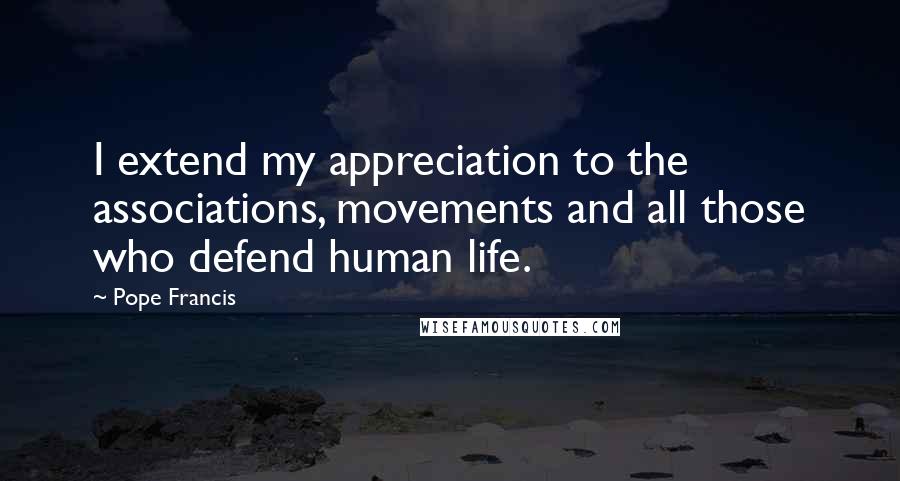 Pope Francis Quotes: I extend my appreciation to the associations, movements and all those who defend human life.