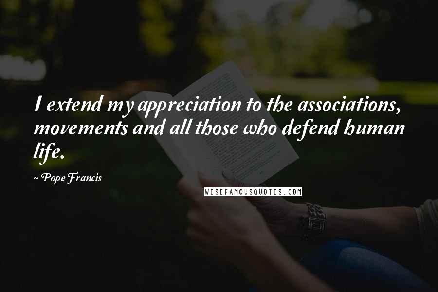 Pope Francis Quotes: I extend my appreciation to the associations, movements and all those who defend human life.