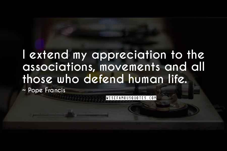 Pope Francis Quotes: I extend my appreciation to the associations, movements and all those who defend human life.