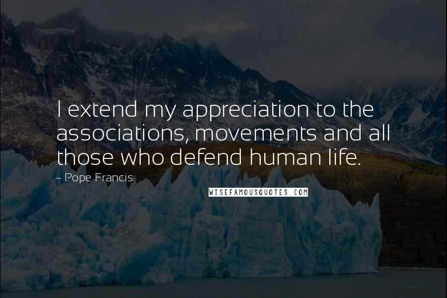 Pope Francis Quotes: I extend my appreciation to the associations, movements and all those who defend human life.